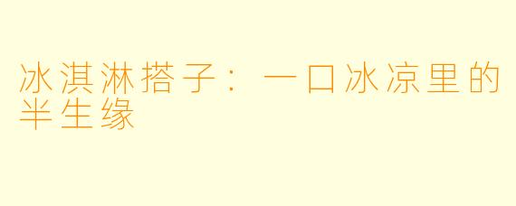 冰淇淋搭子:一口冰凉里的半生缘