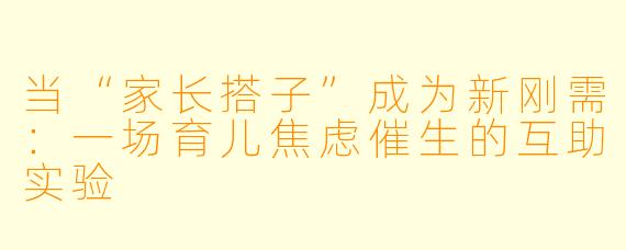 当“家长搭子”成为新刚需：一场育儿焦虑催生的互助实验