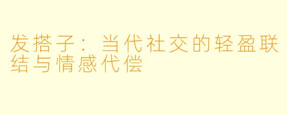发搭子:当代社交的轻盈联结与情感代偿
