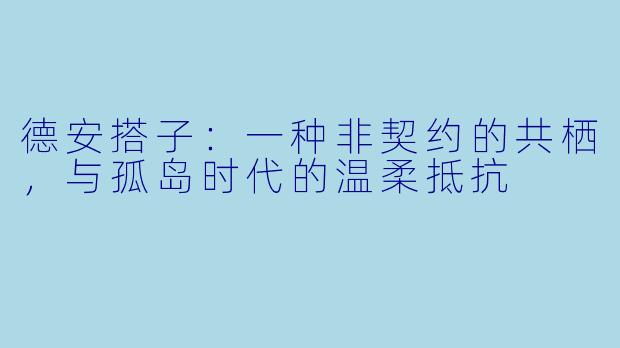 德安搭子:一种非契约的共栖,与孤岛时代的温柔抵抗