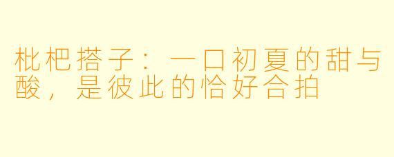 枇杷搭子:一口初夏的甜与酸,是彼此的恰好合拍