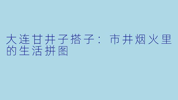 大连甘井子搭子：市井烟火里的生活拼图