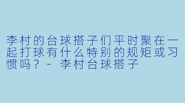 李村的台球搭子们平时聚在一起打球有什么特别的规矩或习惯吗?-李村台球搭子
