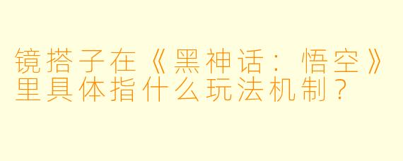 镜搭子在《黑神话:悟空》里具体指什么玩法机制?