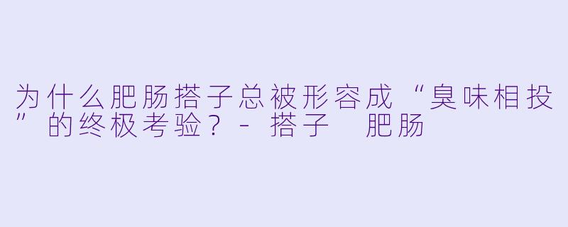 为什么肥肠搭子总被形容成“臭味相投”的终极考验？-搭子 肥肠