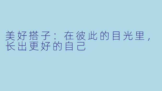 美好搭子:在彼此的目光里,长出更好的自己
