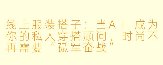 线上服装搭子:当AI成为你的私人穿搭顾问,时尚不再需要“孤军奋战”