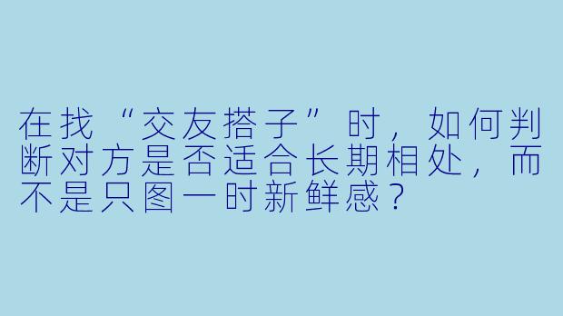 在找“交友搭子”时，如何判断对方是否适合长期相处，而不是只图一时新鲜感？