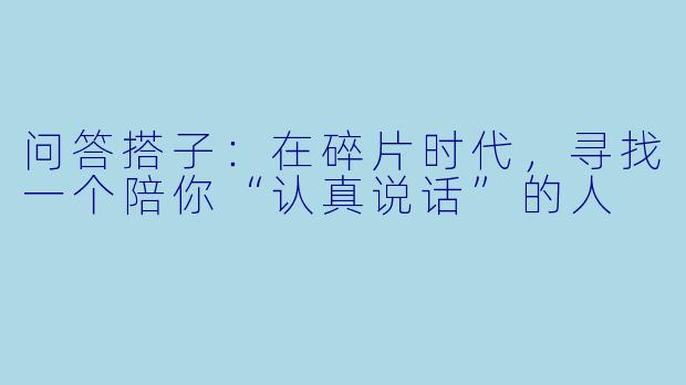 问答搭子:在碎片时代,寻找一个陪你“认真说话”的人