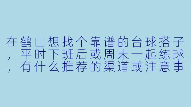 在鹤山想找个靠谱的台球搭子,平时下班后或周末一起练球,有什么推荐的渠道或注意事项吗?