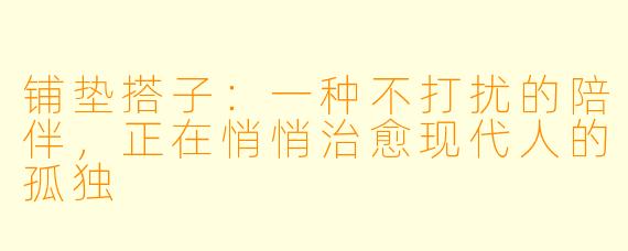 铺垫搭子：一种不打扰的陪伴，正在悄悄治愈现代人的孤独