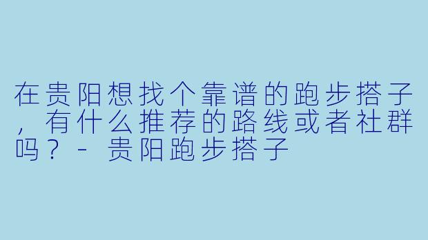 在贵阳想找个靠谱的跑步搭子，有什么推荐的路线或者社群吗？-贵阳跑步搭子