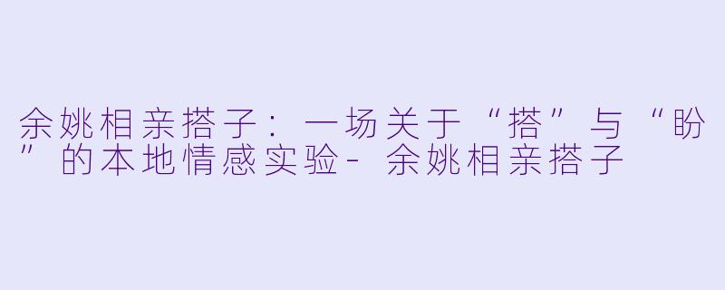 余姚相亲搭子：一场关于“搭”与“盼”的本地情感实验