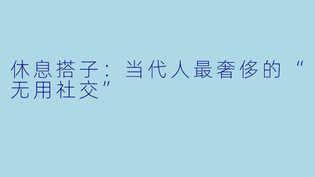 休息搭子:当代人最奢侈的“无用社交”