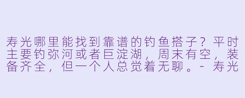 寿光哪里能找到靠谱的钓鱼搭子？平时主要钓弥河或者巨淀湖，周末有空，装备齐全，但一个人总觉着无聊。-寿光钓鱼搭子