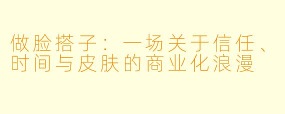 做脸搭子:一场关于信任、时间与皮肤的商业化浪漫