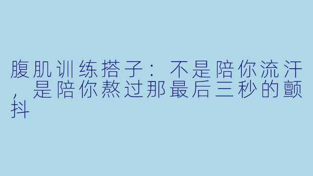 腹肌训练搭子:不是陪你流汗,是陪你熬过那最后三秒的颤抖