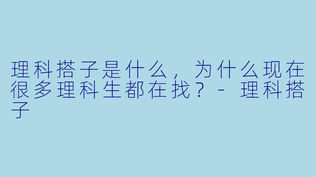 理科搭子是什么,为什么现在很多理科生都在找?-理科搭子