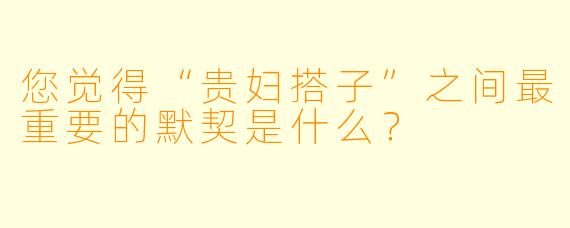 您觉得“贵妇搭子”之间最重要的默契是什么？