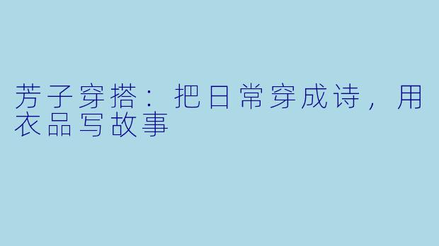 芳子穿搭:把日常穿成诗,用衣品写故事