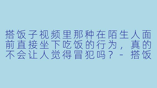 搭饭子视频里那种在陌生人面前直接坐下吃饭的行为，真的不会让人觉得冒犯吗？