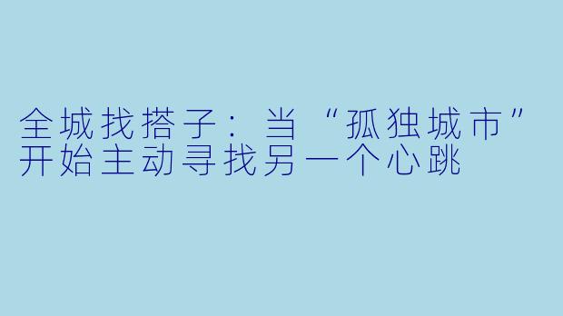 全城找搭子:当“孤独城市”开始主动寻找另一个心跳