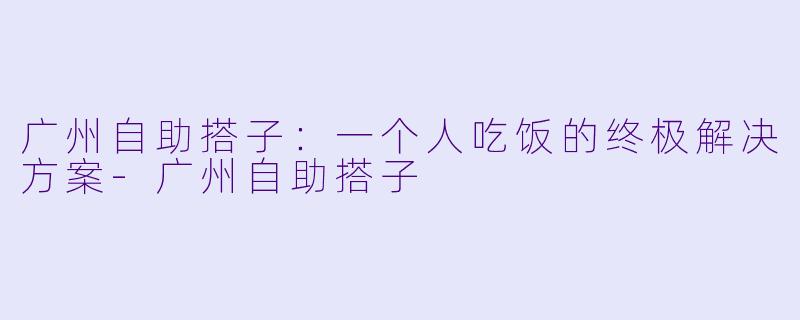 广州自助搭子:一个人吃饭的终极解决方案-广州自助搭子