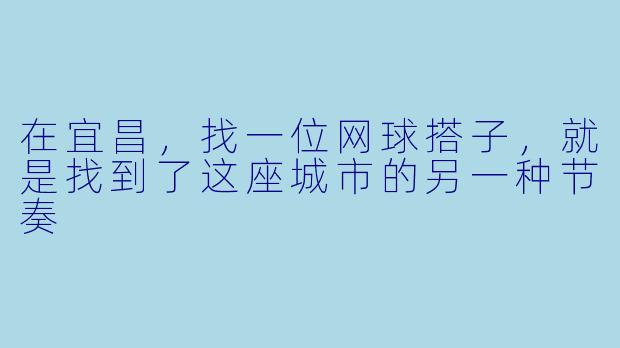 在宜昌,找一位网球搭子,就是找到了这座城市的另一种节奏
