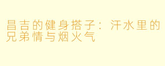 昌吉的健身搭子：汗水里的兄弟情与烟火气