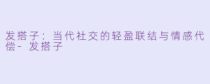 发搭子:当代社交的轻盈联结与情感代偿-发搭子