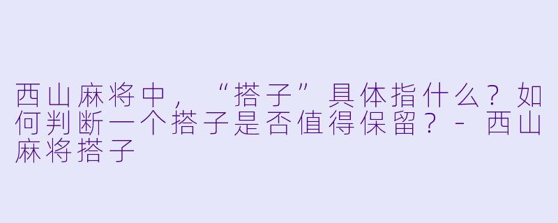 西山麻将中,“搭子”具体指什么?如何判断一个搭子是否值得保留?-西山麻将搭子