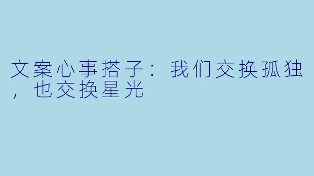 文案心事搭子:我们交换孤独,也交换星光