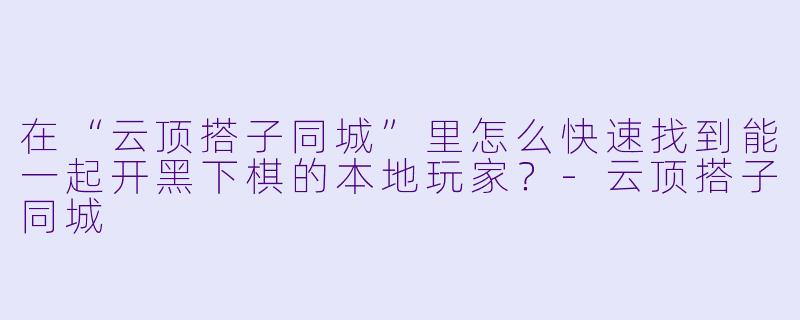 在“云顶搭子同城”里怎么快速找到能一起开黑下棋的本地玩家？