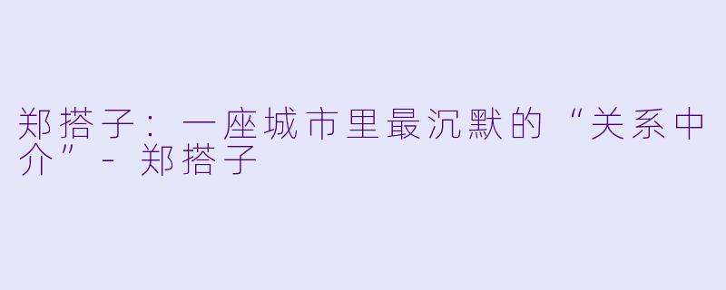 郑搭子:一座城市里最沉默的“关系中介”-郑搭子