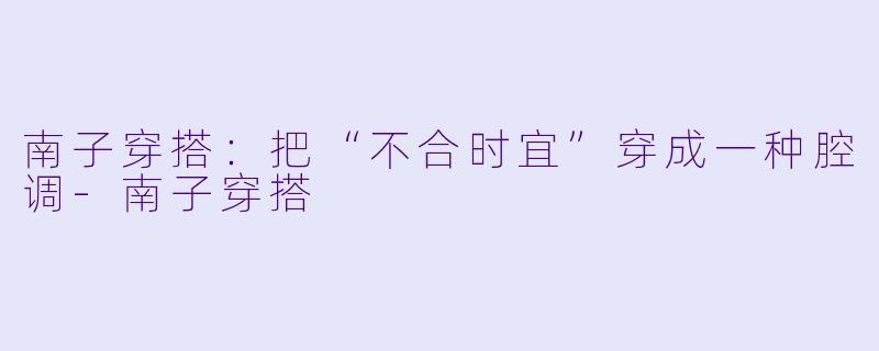 南子穿搭:把“不合时宜”穿成一种腔调-南子穿搭