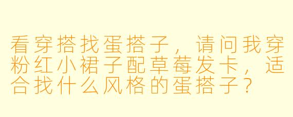 看穿搭找蛋搭子，请问我穿粉红小裙子配草莓发卡，适合找什么风格的蛋搭子？