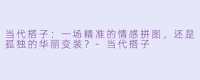 当代搭子:一场精准的情感拼图,还是孤独的华丽变装?-当代搭子