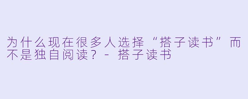 为什么现在很多人选择“搭子读书”而不是独自阅读？-搭子读书