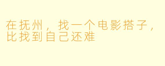 在抚州，找一个电影搭子，比找到自己还难
