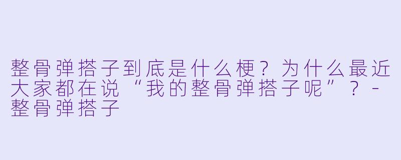 整骨弹搭子到底是什么梗?为什么最近大家都在说“我的整骨弹搭子呢”?-整骨弹搭子