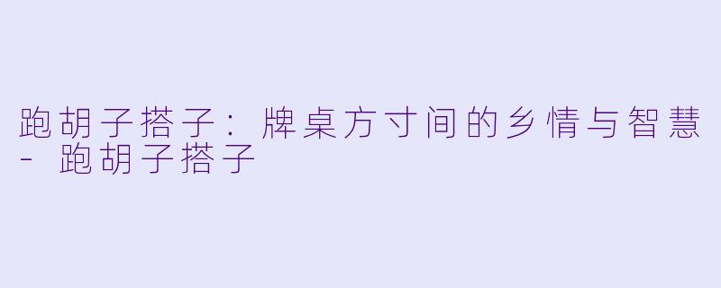 跑胡子搭子：牌桌方寸间的乡情与智慧-跑胡子搭子