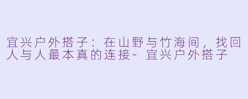 宜兴户外搭子:在山野与竹海间,找回人与人最本真的连接-宜兴户外搭子