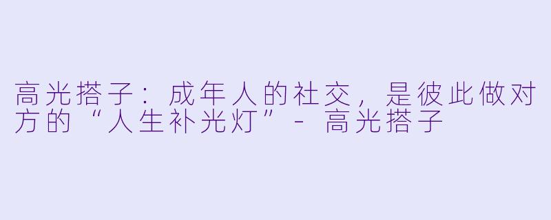 高光搭子：成年人的社交，是彼此做对方的“人生补光灯”-高光搭子