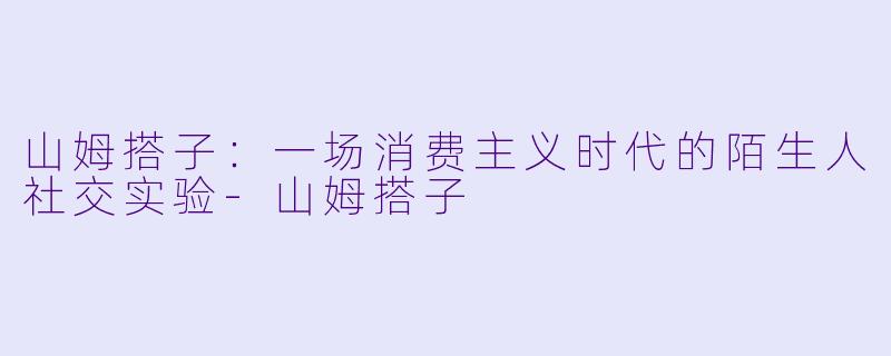 山姆搭子：一场消费主义时代的陌生人社交实验-山姆搭子