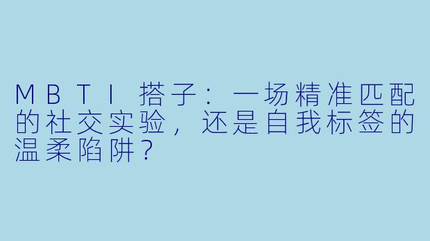 MBTI搭子：一场精准匹配的社交实验，还是自我标签的温柔陷阱？