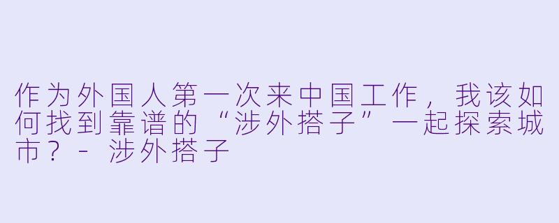 作为外国人第一次来中国工作，我该如何找到靠谱的“涉外搭子”一起探索城市？-涉外搭子