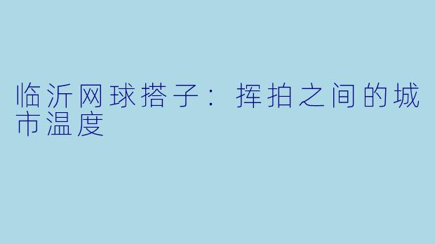 临沂网球搭子：挥拍之间的城市温度