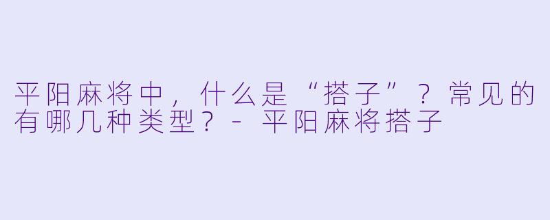 平阳麻将中,什么是“搭子”?常见的有哪几种类型?-平阳麻将搭子