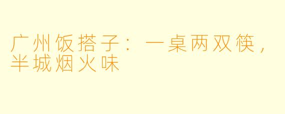 广州饭搭子:一桌两双筷,半城烟火味