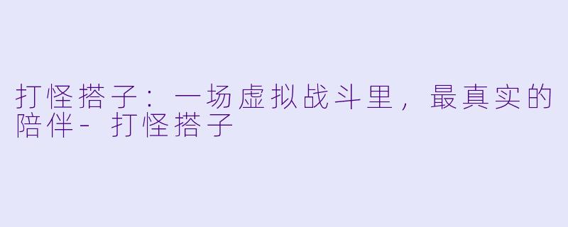 打怪搭子:一场虚拟战斗里,最真实的陪伴-打怪搭子